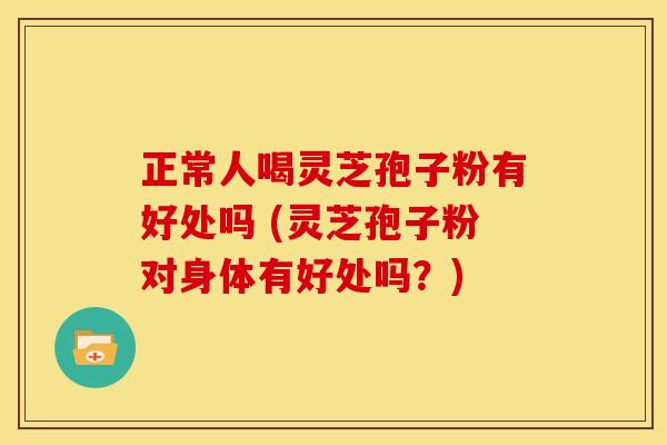 正常人喝灵芝孢子粉有好处吗 (灵芝孢子粉对身体有好处吗？)
