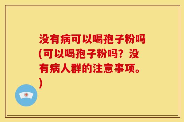 没有可以喝孢子粉吗(可以喝孢子粉吗?没有人群的注意事项。) 没有可以喝孢子粉吗(可以喝孢子粉吗?没有人群的注意事项。)