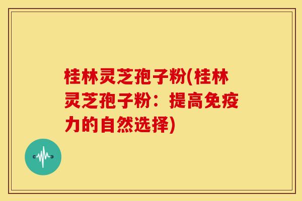 桂林灵芝孢子粉(桂林灵芝孢子粉:提高免疫力的自然选择) 桂林灵芝孢子粉(桂林灵芝孢子粉:提高免疫力的自然选择)