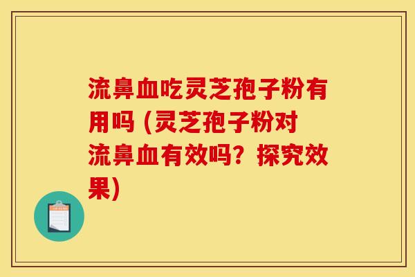 流鼻吃灵芝孢子粉有用吗 (灵芝孢子粉对流鼻有效吗?探究效果) 流鼻吃灵芝孢子粉有用吗 (灵芝孢子粉对流鼻有效吗?探究效果)