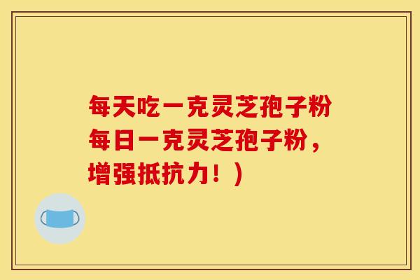 每天吃一克灵芝孢子粉每日一克灵芝孢子粉,增强抵抗力!) 每天吃一克灵芝孢子粉每日一克灵芝孢子粉,增强抵抗力!)