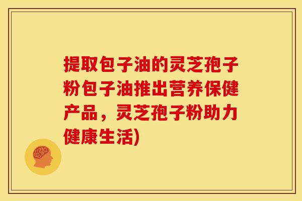 提取包子油的灵芝孢子粉包子油推出营养保健产品，灵芝孢子粉助力健康生活)