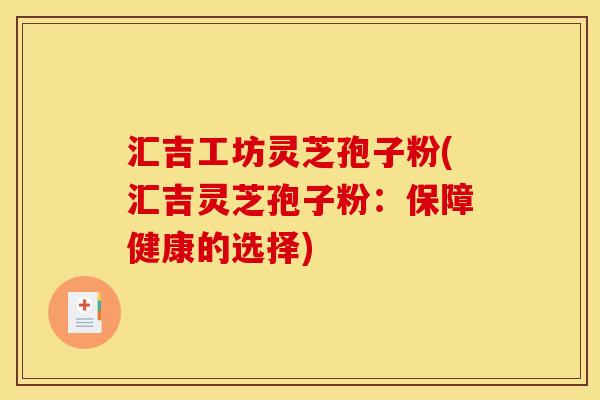 汇吉工坊灵芝孢子粉(汇吉灵芝孢子粉:保障健康的选择) 汇吉工坊灵芝孢子粉(汇吉灵芝孢子粉:保障健康的选择)