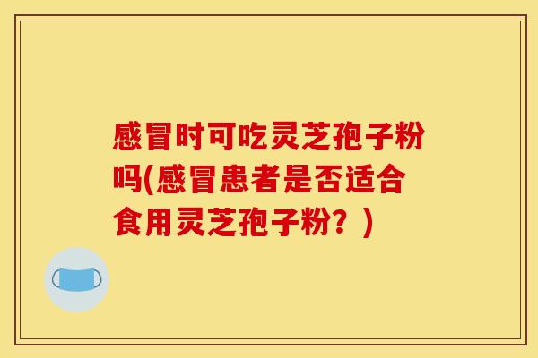 时可吃灵芝孢子粉吗(患者是否适合食用灵芝孢子粉？)