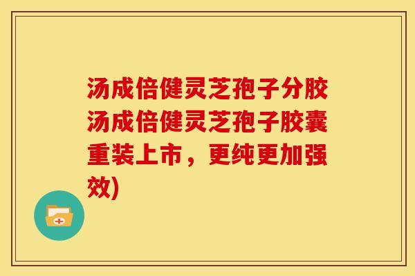汤成倍健灵芝孢子分胶汤成倍健灵芝孢子胶囊重装上市，更纯更加强效)