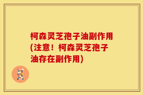 柯森灵芝孢子油副作用(注意！柯森灵芝孢子油存在副作用)