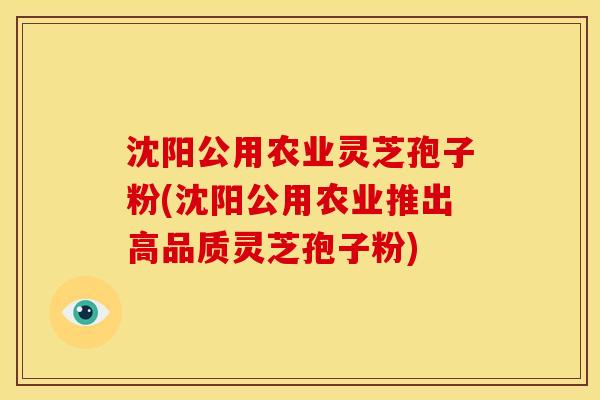 沈阳公用农业灵芝孢子粉(沈阳公用农业推出高品质灵芝孢子粉) 沈阳公用农业灵芝孢子粉(沈阳公用农业推出高品质灵芝孢子粉)