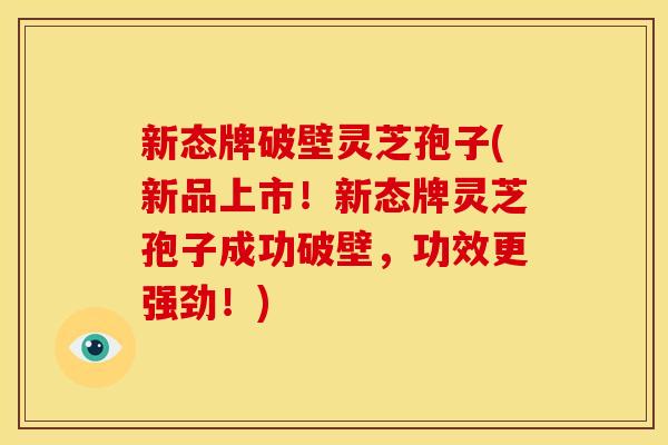 新态牌破壁灵芝孢子(新品上市!新态牌灵芝孢子成功破壁,功效更强劲!) 新态牌破壁灵芝孢子(新品上市!新态牌灵芝孢子成功破壁,功效更强劲!)