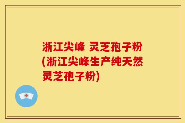 浙江尖峰 灵芝孢子粉(浙江尖峰生产纯天然灵芝孢子粉)