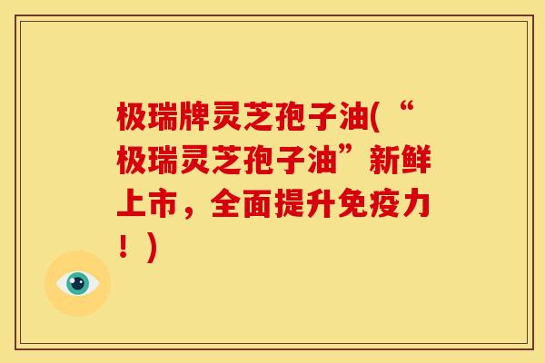 极瑞牌灵芝孢子油(“极瑞灵芝孢子油”新鲜上市,全面提升免疫力!) 极瑞牌灵芝孢子油(“极瑞灵芝孢子油”新鲜上市,全面提升免疫力!)