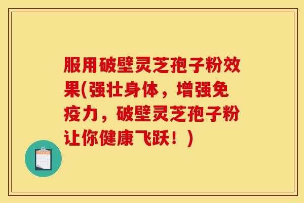 服用破壁灵芝孢子粉效果(强壮身体,增强免疫力,破壁灵芝孢子粉让你健康飞跃!) 服用破壁灵芝孢子粉效果(强壮身体,增强免疫力,破壁灵芝孢子粉让你健康飞跃!)