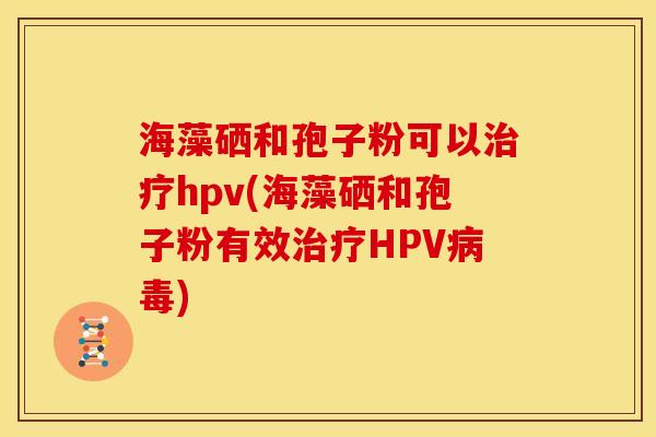 海藻硒和孢子粉可以hpv(海藻硒和孢子粉有效HPV) 海藻硒和孢子粉可以hpv(海藻硒和孢子粉有效HPV)