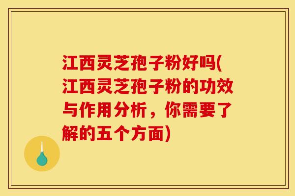 江西灵芝孢子粉好吗(江西灵芝孢子粉的功效与作用分析,你需要了解的五个方面) 江西灵芝孢子粉好吗(江西灵芝孢子粉的功效与作用分析,你需要了解的五个方面)