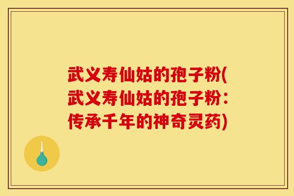 武义寿仙姑的孢子粉(武义寿仙姑的孢子粉：传承千年的神奇灵药)