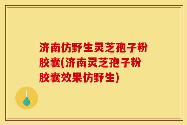 济南仿野生灵芝孢子粉胶囊(济南灵芝孢子粉胶囊效果仿野生)