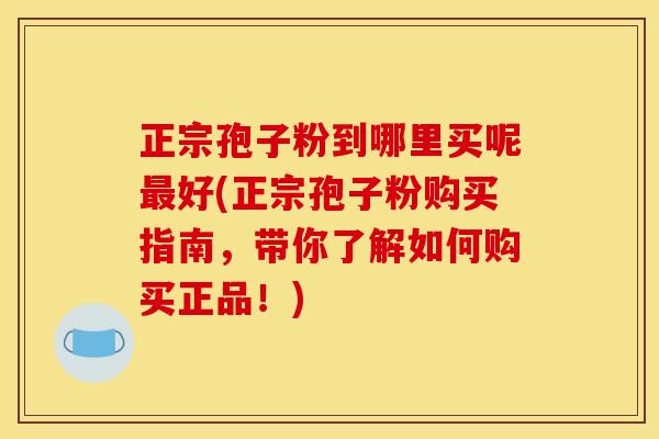 正宗孢子粉到哪里买呢好(正宗孢子粉购买指南，带你了解如何购买正品！)