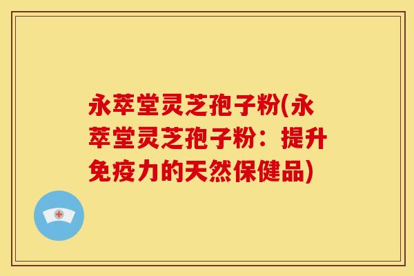 永萃堂灵芝孢子粉(永萃堂灵芝孢子粉:提升免疫力的天然保健品) 永萃堂灵芝孢子粉(永萃堂灵芝孢子粉:提升免疫力的天然保健品)