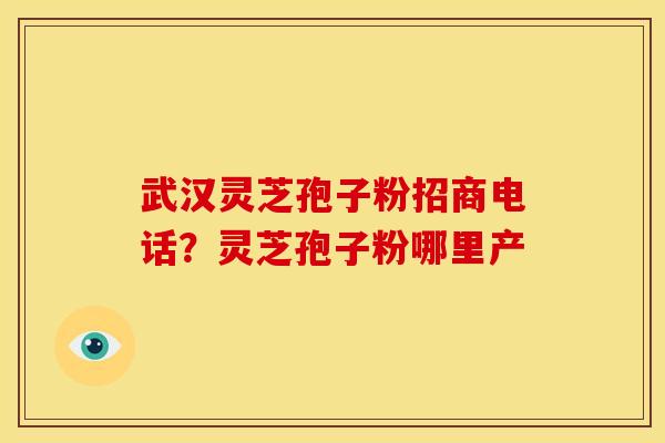 武汉灵芝孢子粉招商电话？灵芝孢子粉哪里产