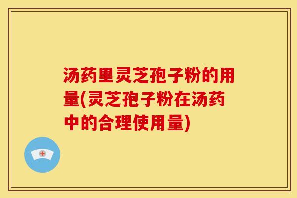 汤药里灵芝孢子粉的用量(灵芝孢子粉在汤药中的合理使用量)