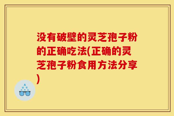 没有破壁的灵芝孢子粉的正确吃法(正确的灵芝孢子粉食用方法分享) 没有破壁的灵芝孢子粉的正确吃法(正确的灵芝孢子粉食用方法分享)