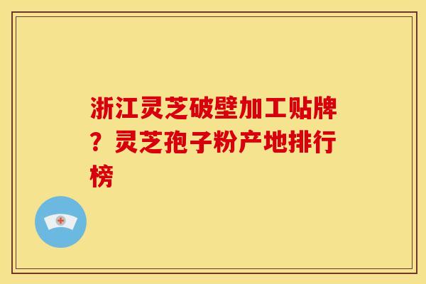 浙江灵芝破壁加工贴牌?灵芝孢子粉产地排行榜 浙江灵芝破壁加工贴牌?灵芝孢子粉产地排行榜