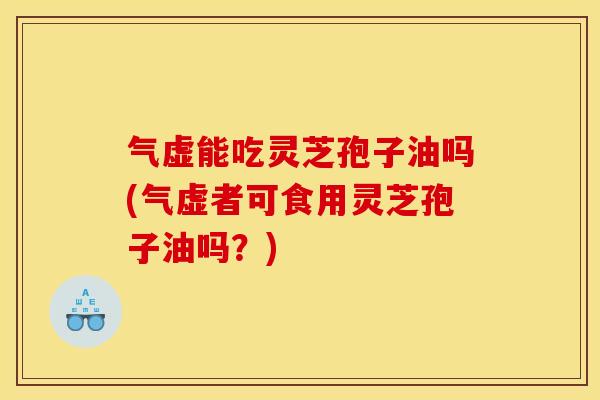 气虚能吃灵芝孢子油吗(气虚者可食用灵芝孢子油吗？)