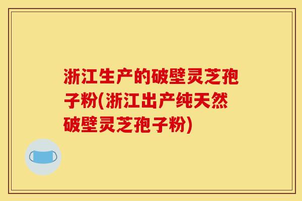 浙江生产的破壁灵芝孢子粉(浙江出产纯天然破壁灵芝孢子粉)