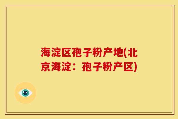 海淀区孢子粉产地(北京海淀:孢子粉产区) 海淀区孢子粉产地(北京海淀:孢子粉产区)