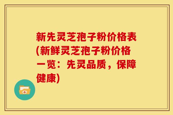 新先灵芝孢子粉价格表(新鲜灵芝孢子粉价格一览:先灵品质,保障健康) 新先灵芝孢子粉价格表(新鲜灵芝孢子粉价格一览:先灵品质,保障健康)