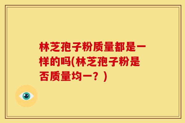 林芝孢子粉质量都是一样的吗(林芝孢子粉是否质量均一?) 林芝孢子粉质量都是一样的吗(林芝孢子粉是否质量均一?)