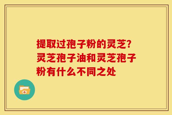 提取过孢子粉的灵芝?灵芝孢子油和灵芝孢子粉有什么不同之处 提取过孢子粉的灵芝?灵芝孢子油和灵芝孢子粉有什么不同之处