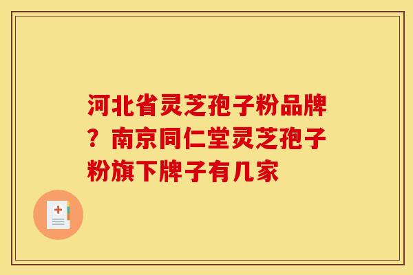 河北省灵芝孢子粉品牌?南京同仁堂灵芝孢子粉旗下牌子有几家 河北省灵芝孢子粉品牌?南京同仁堂灵芝孢子粉旗下牌子有几家