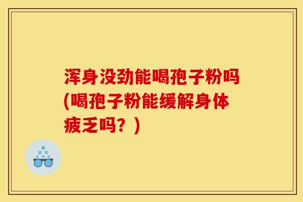 浑身没劲能喝孢子粉吗(喝孢子粉能缓解身体疲乏吗?) 浑身没劲能喝孢子粉吗(喝孢子粉能缓解身体疲乏吗?)
