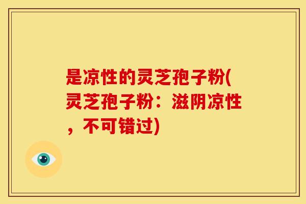 是凉性的灵芝孢子粉(灵芝孢子粉:滋阴凉性,不可错过) 是凉性的灵芝孢子粉(灵芝孢子粉:滋阴凉性,不可错过)