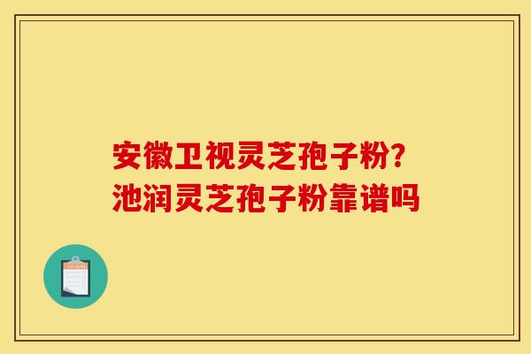 安徽卫视灵芝孢子粉？池润灵芝孢子粉靠谱吗
