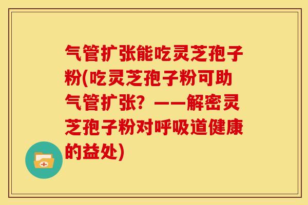 气管扩张能吃灵芝孢子粉(吃灵芝孢子粉可助气管扩张？——解密灵芝孢子粉对道健康的益处)