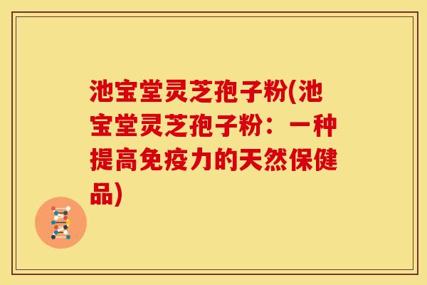 池宝堂灵芝孢子粉(池宝堂灵芝孢子粉:一种提高免疫力的天然保健品) 池宝堂灵芝孢子粉(池宝堂灵芝孢子粉:一种提高免疫力的天然保健品)