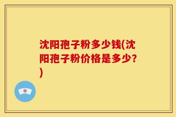 沈阳孢子粉多少钱(沈阳孢子粉价格是多少?) 沈阳孢子粉多少钱(沈阳孢子粉价格是多少?)