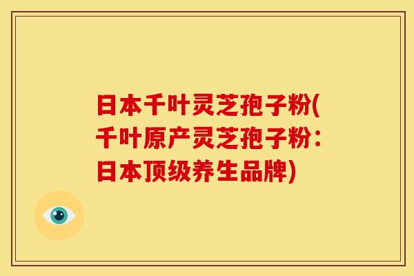 日本千叶灵芝孢子粉(千叶原产灵芝孢子粉:日本养生品牌) 日本千叶灵芝孢子粉(千叶原产灵芝孢子粉:日本养生品牌)