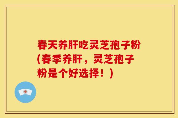 春天养吃灵芝孢子粉(春季养,灵芝孢子粉是个好选择!) 春天养吃灵芝孢子粉(春季养,灵芝孢子粉是个好选择!)