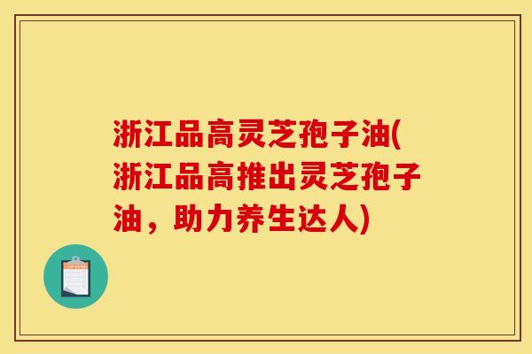 浙江品高灵芝孢子油(浙江品高推出灵芝孢子油，助力养生达人)