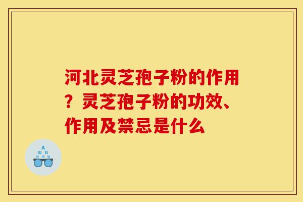 河北灵芝孢子粉的作用?灵芝孢子粉的功效、作用及禁忌是什么 河北灵芝孢子粉的作用?灵芝孢子粉的功效、作用及禁忌是什么