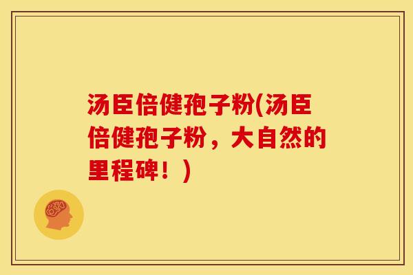 汤臣倍健孢子粉(汤臣倍健孢子粉,大自然的里程碑!) 汤臣倍健孢子粉(汤臣倍健孢子粉,大自然的里程碑!)