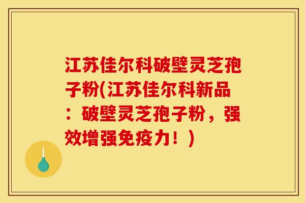 江苏佳尔科破壁灵芝孢子粉(江苏佳尔科新品:破壁灵芝孢子粉,强效增强免疫力!) 江苏佳尔科破壁灵芝孢子粉(江苏佳尔科新品:破壁灵芝孢子粉,强效增强免疫力!)