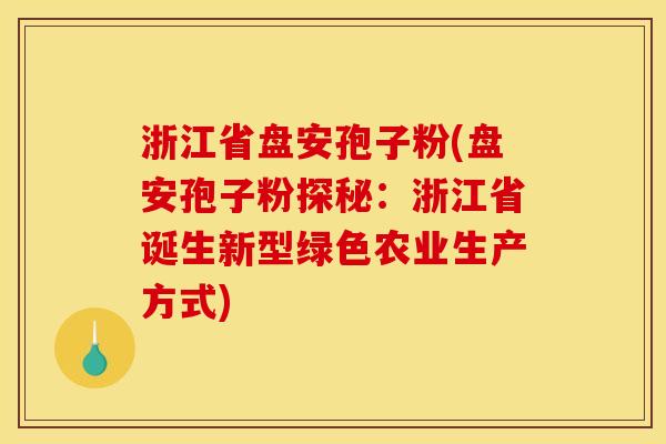 浙江省盘安孢子粉(盘安孢子粉探秘:浙江省诞生新型绿色农业生产方式) 浙江省盘安孢子粉(盘安孢子粉探秘:浙江省诞生新型绿色农业生产方式)