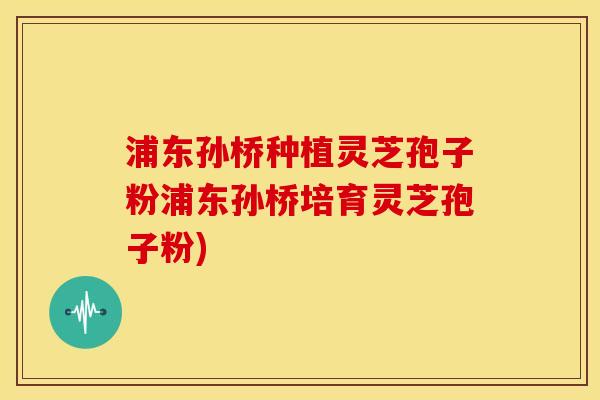 浦东孙桥种植灵芝孢子粉浦东孙桥培育灵芝孢子粉) 浦东孙桥种植灵芝孢子粉浦东孙桥培育灵芝孢子粉)