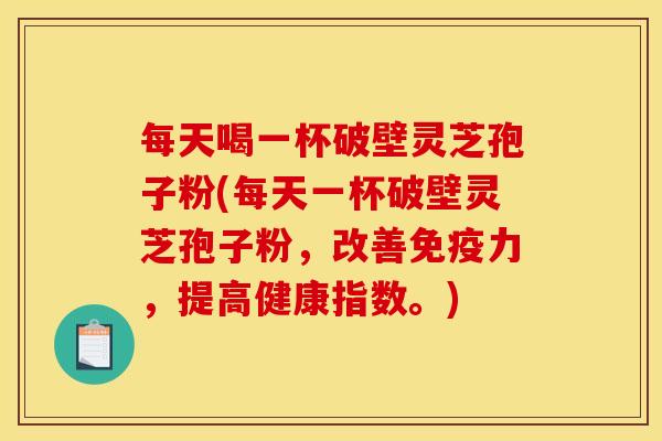 每天喝一杯破壁灵芝孢子粉(每天一杯破壁灵芝孢子粉,改善免疫力,提高健康指数。) 每天喝一杯破壁灵芝孢子粉(每天一杯破壁灵芝孢子粉,改善免疫力,提高健康指数。)