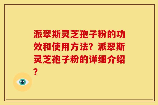 派翠斯灵芝孢子粉的功效和使用方法?派翠斯灵芝孢子粉的详细介绍? 派翠斯灵芝孢子粉的功效和使用方法?派翠斯灵芝孢子粉的详细介绍?