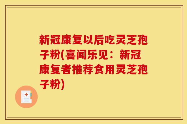 新冠康复以后吃灵芝孢子粉(喜闻乐见:新冠康复者推荐食用灵芝孢子粉) 新冠康复以后吃灵芝孢子粉(喜闻乐见:新冠康复者推荐食用灵芝孢子粉)