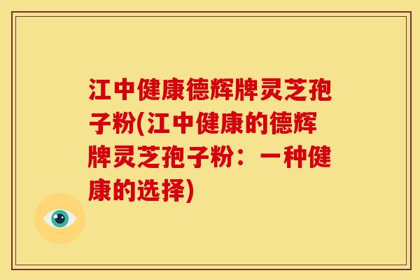 江中健康德辉牌灵芝孢子粉(江中健康的德辉牌灵芝孢子粉：一种健康的选择)